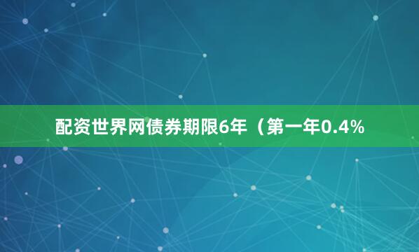 配资世界网债券期限6年（第一年0.4%