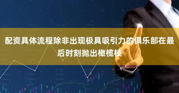 配资具体流程除非出现极具吸引力的俱乐部在最后时刻抛出橄榄枝