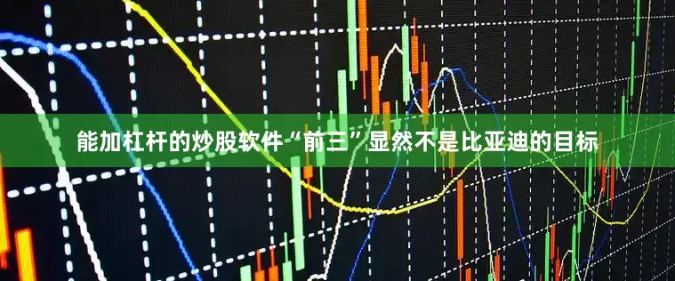 能加杠杆的炒股软件“前三”显然不是比亚迪的目标