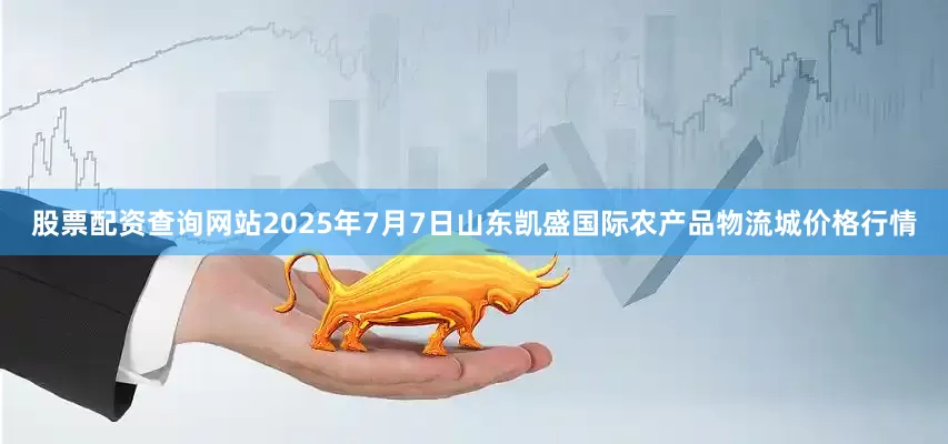 股票配资查询网站2025年7月7日山东凯盛国际农产品物流城价格行情