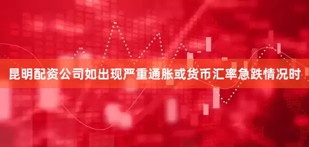昆明配资公司如出现严重通胀或货币汇率急跌情况时