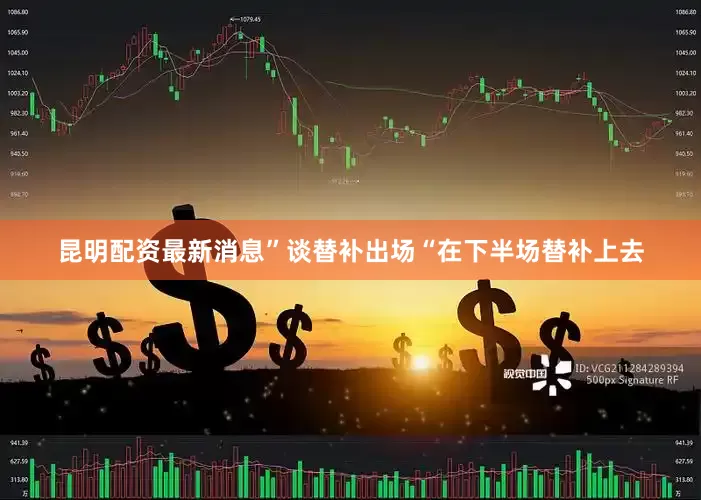 昆明配资最新消息”谈替补出场“在下半场替补上去