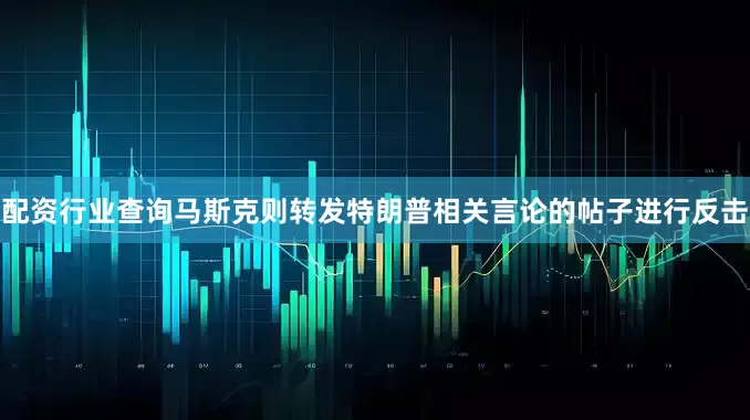 配资行业查询马斯克则转发特朗普相关言论的帖子进行反击