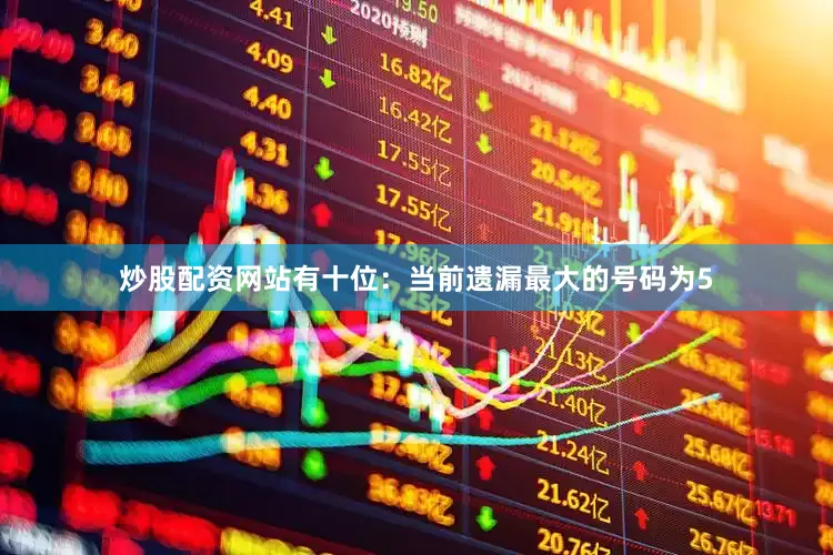 炒股配资网站有　　十位：当前遗漏最大的号码为5