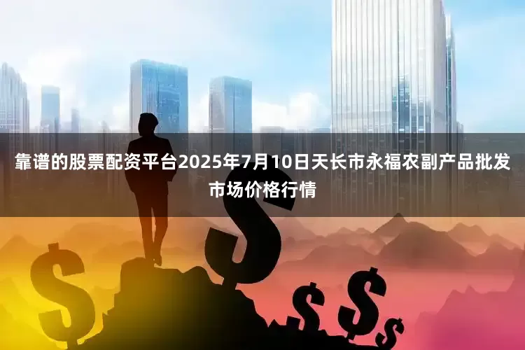 靠谱的股票配资平台2025年7月10日天长市永福农副产品批发市场价格行情
