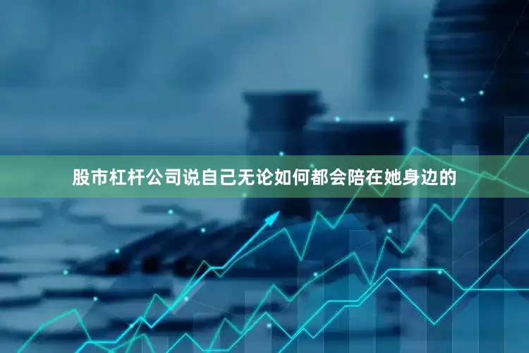 股市杠杆公司说自己无论如何都会陪在她身边的