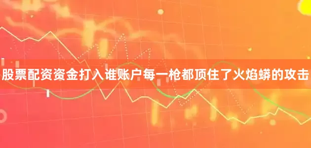 股票配资资金打入谁账户每一枪都顶住了火焰蟒的攻击