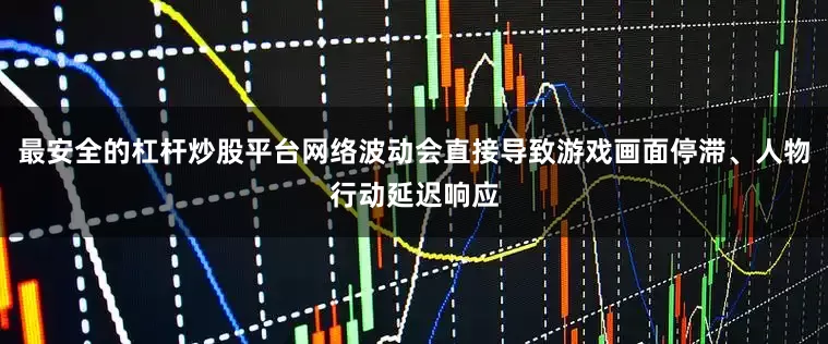 最安全的杠杆炒股平台网络波动会直接导致游戏画面停滞、人物行动延迟响应