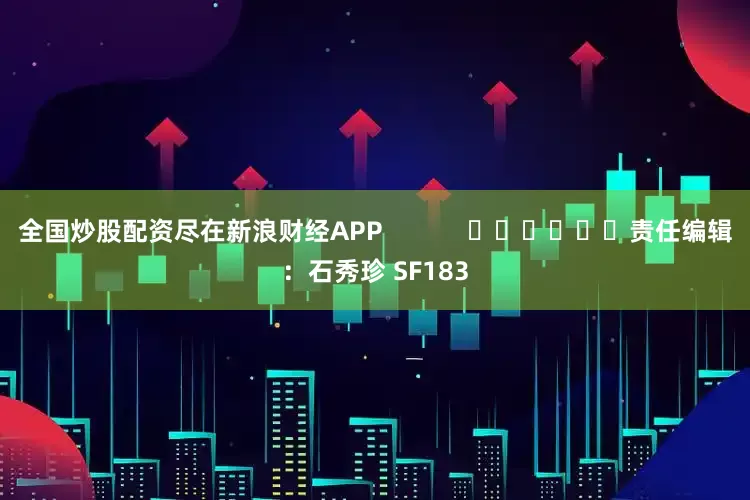全国炒股配资尽在新浪财经APP            						责任编辑：石秀珍 SF183