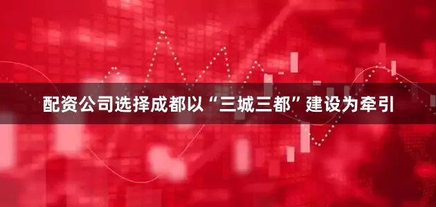 配资公司选择成都以“三城三都”建设为牵引