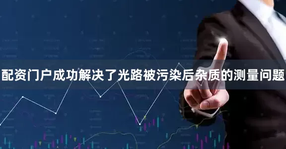 配资门户成功解决了光路被污染后杂质的测量问题