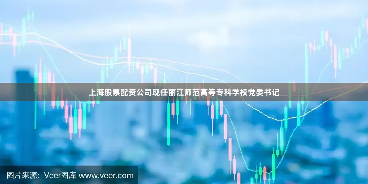 上海股票配资公司现任丽江师范高等专科学校党委书记
