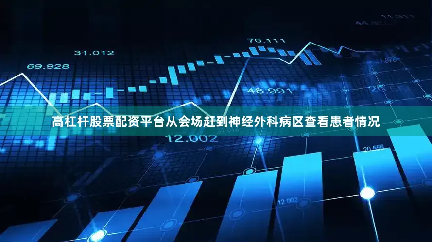 高杠杆股票配资平台从会场赶到神经外科病区查看患者情况