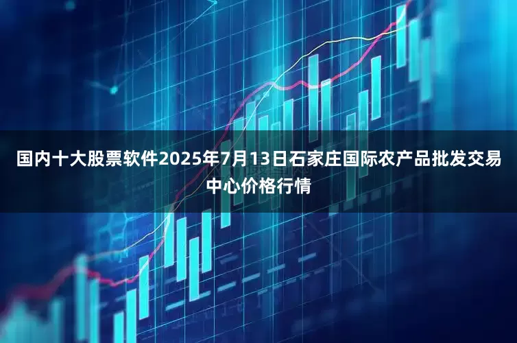 国内十大股票软件2025年7月13日石家庄国际农产品批发交易中心价格行情