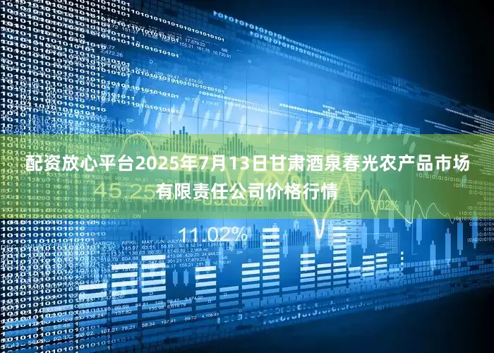 配资放心平台2025年7月13日甘肃酒泉春光农产品市场有限责任公司价格行情