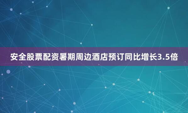 安全股票配资暑期周边酒店预订同比增长3.5倍
