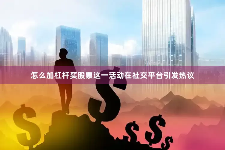 怎么加杠杆买股票这一活动在社交平台引发热议