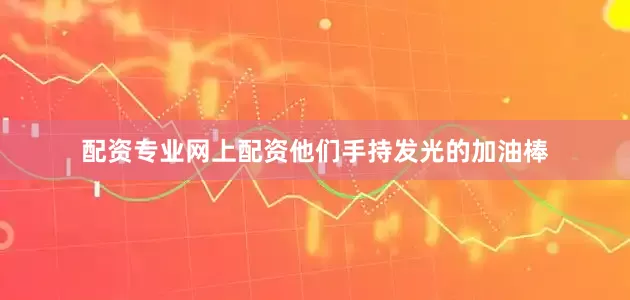 配资专业网上配资他们手持发光的加油棒