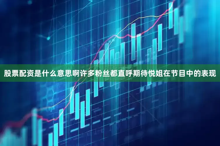 股票配资是什么意思啊许多粉丝都直呼期待悦姐在节目中的表现