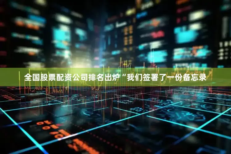 全国股票配资公司排名出炉“我们签署了一份备忘录