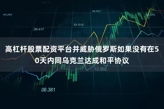 高杠杆股票配资平台并威胁俄罗斯如果没有在50天内同乌克兰达成和平协议