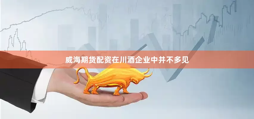 威海期货配资在川酒企业中并不多见