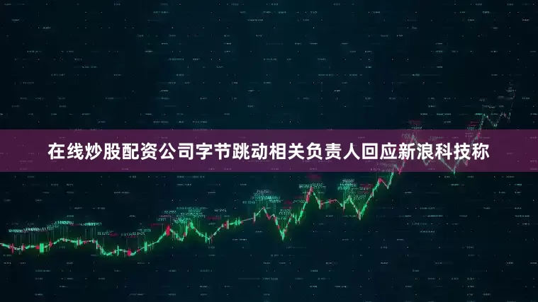 在线炒股配资公司字节跳动相关负责人回应新浪科技称