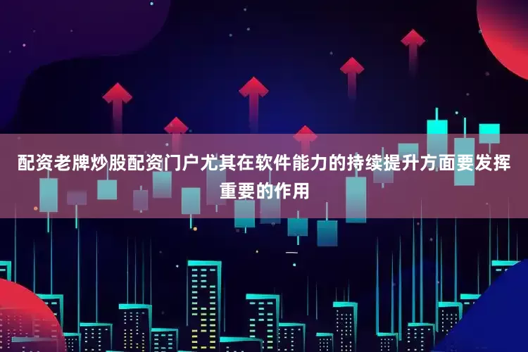 配资老牌炒股配资门户尤其在软件能力的持续提升方面要发挥重要的作用
