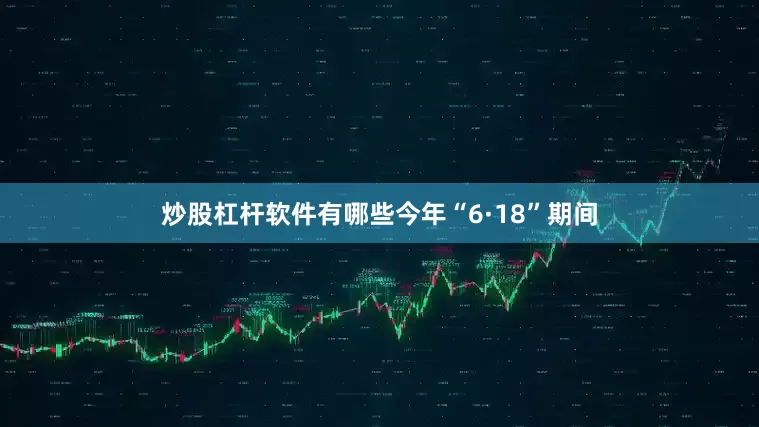 炒股杠杆软件有哪些今年“6·18”期间