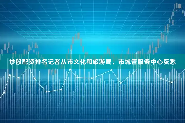 炒股配资排名记者从市文化和旅游局、市城管服务中心获悉