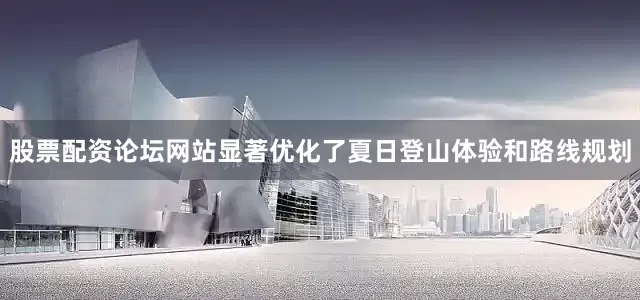 股票配资论坛网站显著优化了夏日登山体验和路线规划