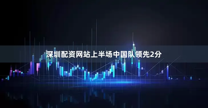 深圳配资网站上半场中国队领先2分