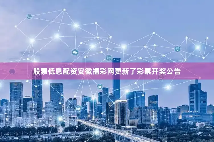 股票低息配资安徽福彩网更新了彩票开奖公告