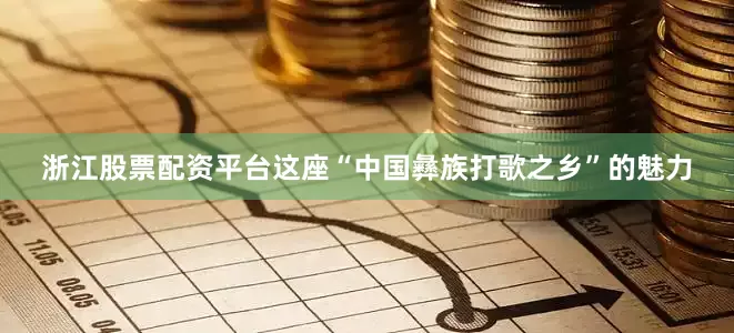 浙江股票配资平台这座“中国彝族打歌之乡”的魅力
