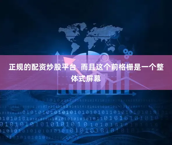 正规的配资炒股平台  而且这个前格栅是一个整体式屏幕