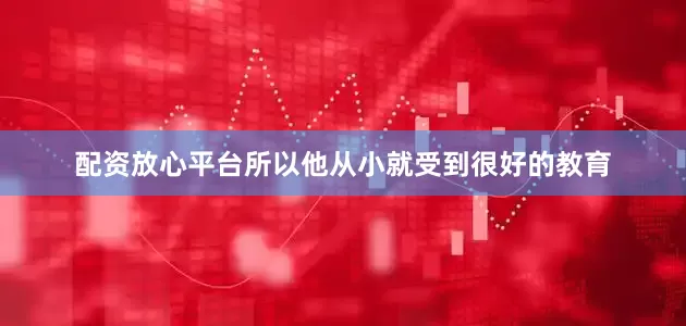 配资放心平台所以他从小就受到很好的教育