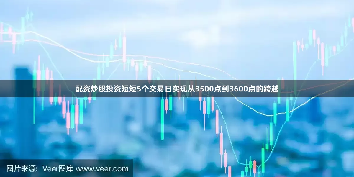 配资炒股投资短短5个交易日实现从3500点到3600点的跨越