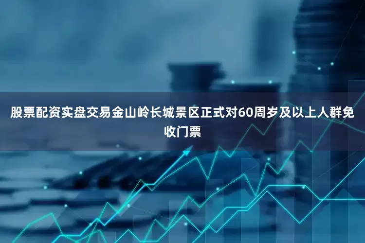 股票配资实盘交易金山岭长城景区正式对60周岁及以上人群免收门票
