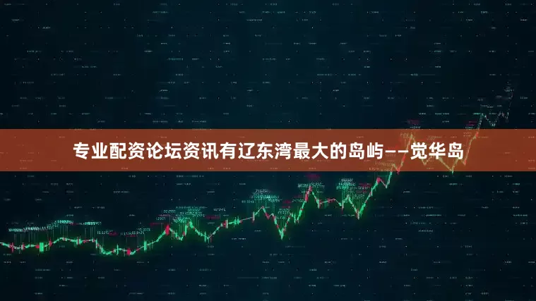 专业配资论坛资讯有辽东湾最大的岛屿——觉华岛
