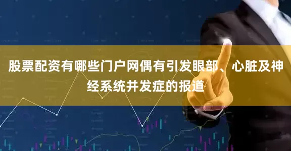 股票配资有哪些门户网偶有引发眼部、心脏及神经系统并发症的报道