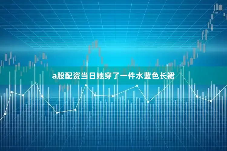 a股配资当日她穿了一件水蓝色长裙