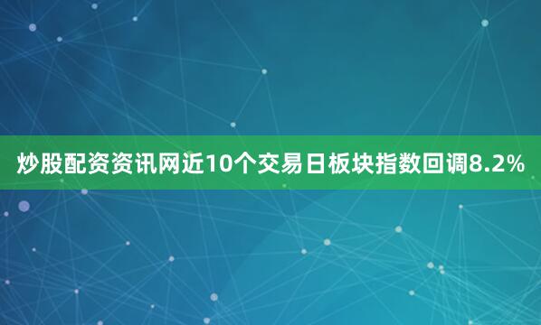 炒股配资资讯网近10个交易日板块指数回调8.2%