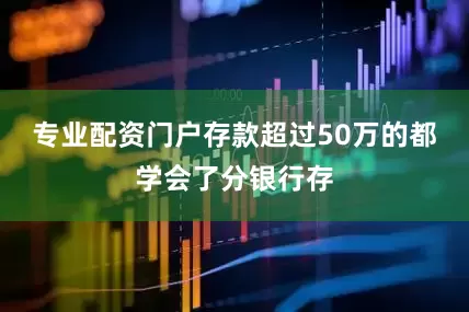 专业配资门户存款超过50万的都学会了分银行存