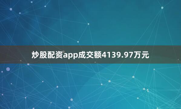 炒股配资app成交额4139.97万元