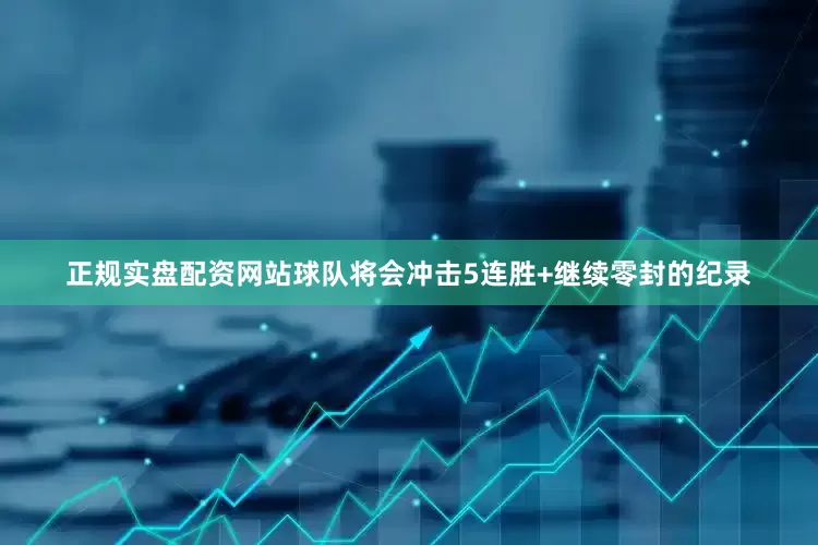 正规实盘配资网站球队将会冲击5连胜+继续零封的纪录