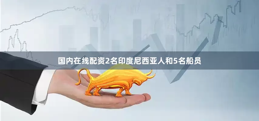 国内在线配资2名印度尼西亚人和5名船员