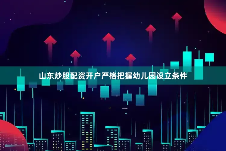 山东炒股配资开户严格把握幼儿园设立条件