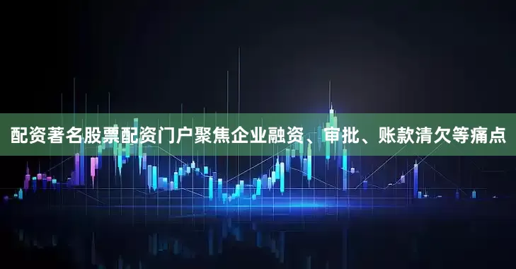 配资著名股票配资门户聚焦企业融资、审批、账款清欠等痛点