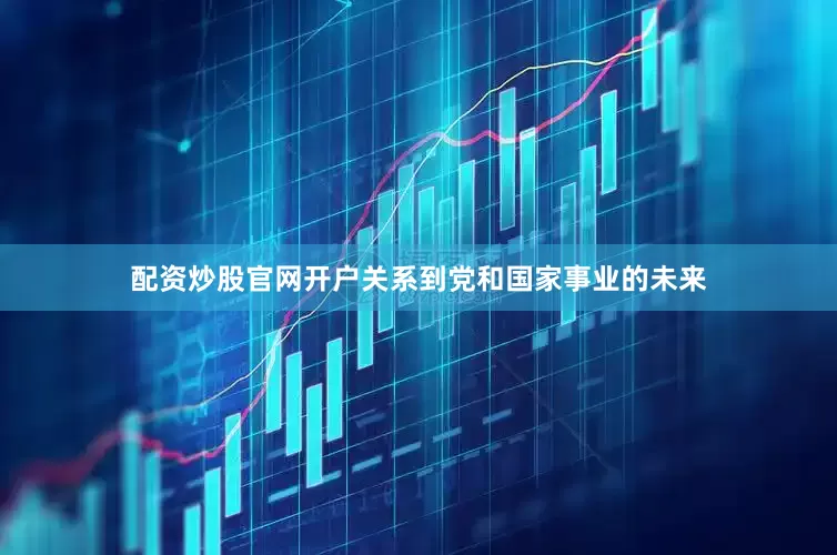 配资炒股官网开户关系到党和国家事业的未来