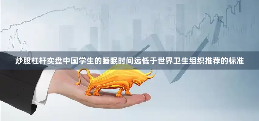 炒股杠杆实盘中国学生的睡眠时间远低于世界卫生组织推荐的标准